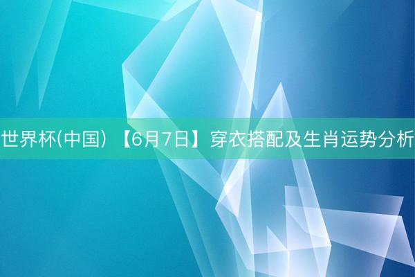世界杯(中国) 【6月7日】穿衣搭配及生肖运势分析
