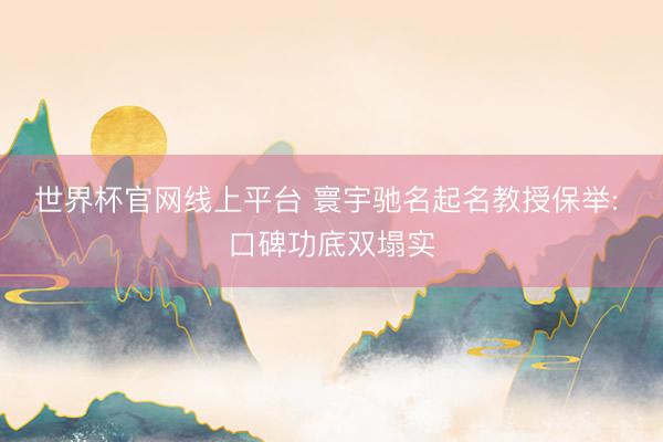 世界杯官网线上平台 寰宇驰名起名教授保举: 口碑功底双塌实