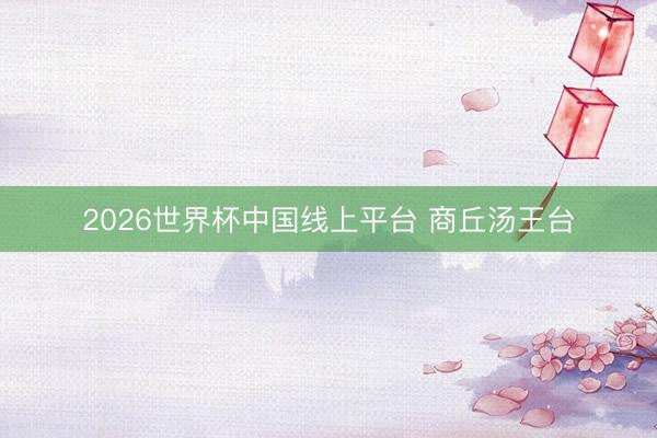 2026世界杯中国线上平台 商丘汤王台