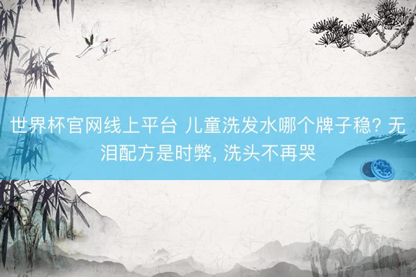 世界杯官网线上平台 儿童洗发水哪个牌子稳? 无泪配方是时弊， 洗头不再哭