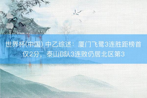 世界杯(中国) 中乙综述：厦门飞鹭3连胜距榜首仅2分，泰山B队3连败仍居北区第3