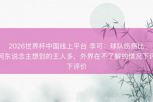 2026世界杯中国线上平台 李可：球队伤病比任何东说念主想到的王人多，外界在不了解的情况下评价