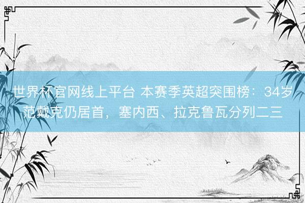 世界杯官网线上平台 本赛季英超突围榜:34岁范戴克仍居首,塞内西、拉克鲁瓦分列二三