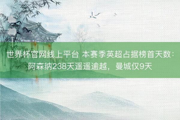世界杯官网线上平台 本赛季英超占据榜首天数：阿森纳238天遥遥逾越，曼城仅9天