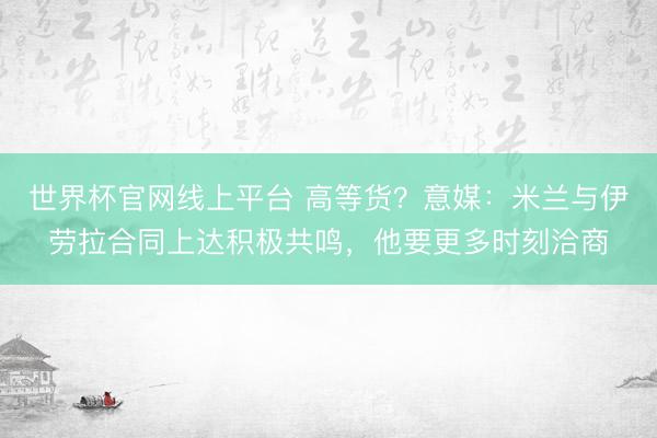 世界杯官网线上平台 高等货？意媒：米兰与伊劳拉合同上达积极共鸣，他要更多时刻洽商