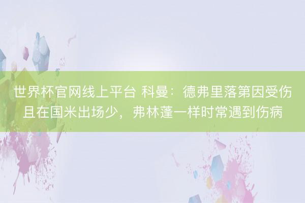 世界杯官网线上平台 科曼：德弗里落第因受伤且在国米出场少，弗林蓬一样时常遇到伤病