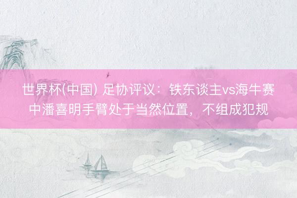 世界杯(中国) 足协评议：铁东谈主vs海牛赛中潘喜明手臂处于当然位置，不组成犯规