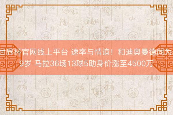 世界杯官网线上平台 速率与情谊！和迪奥曼德同为19岁 马拉36场13球5助身价涨至4500万