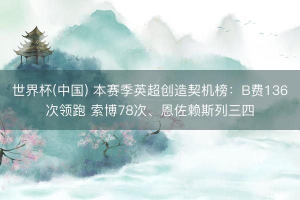 世界杯(中国) 本赛季英超创造契机榜：B费136次领跑 索博78次、恩佐赖斯列三四