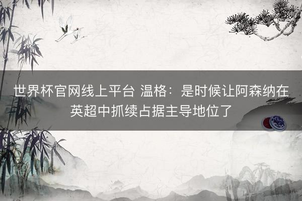世界杯官网线上平台 温格：是时候让阿森纳在英超中抓续占据主导地位了