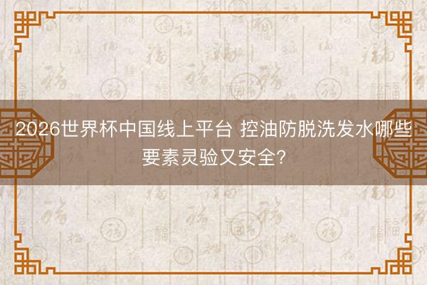 2026世界杯中国线上平台 控油防脱洗发水哪些要素灵验又安全?