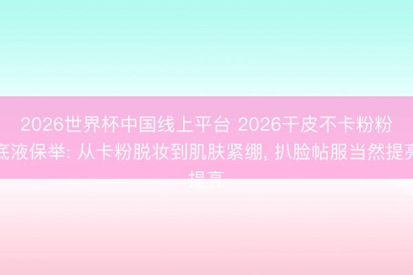 2026世界杯中国线上平台 2026干皮不卡粉粉底液保举: 从卡粉脱妆到肌肤紧绷， 扒脸帖服当然提亮