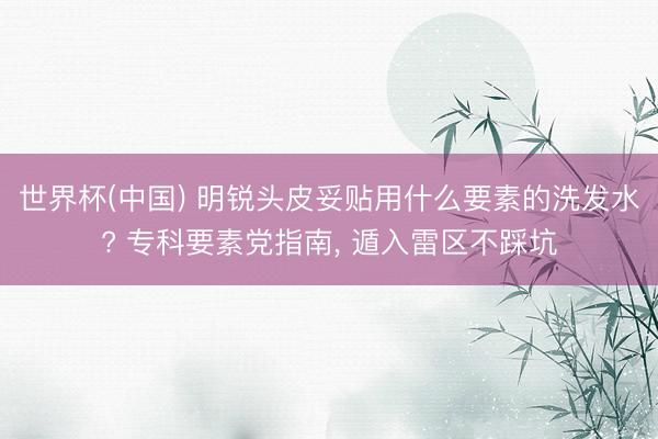 世界杯(中国) 明锐头皮妥贴用什么要素的洗发水? 专科要素党指南， 遁入雷区不踩坑