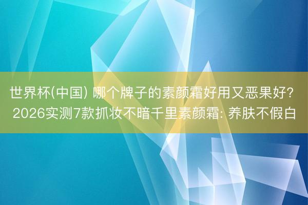 世界杯(中国) 哪个牌子的素颜霜好用又恶果好? 2026实测7款抓妆不暗千里素颜霜: 养肤不假白