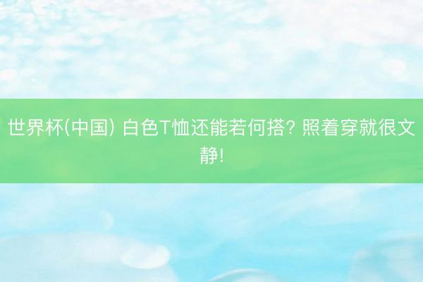 世界杯(中国) 白色T恤还能若何搭? 照着穿就很文静!