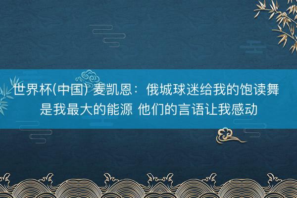 世界杯(中国) 麦凯恩：俄城球迷给我的饱读舞 是我最大的能源 他们的言语让我感动