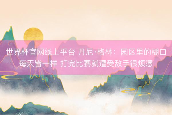 世界杯官网线上平台 丹尼·格林：园区里的糊口每天皆一样 打完比赛就遭受敌手很烦懑