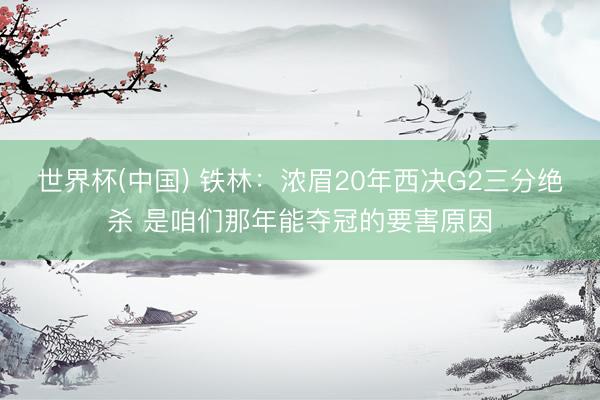 世界杯(中国) 铁林：浓眉20年西决G2三分绝杀 是咱们那年能夺冠的要害原因