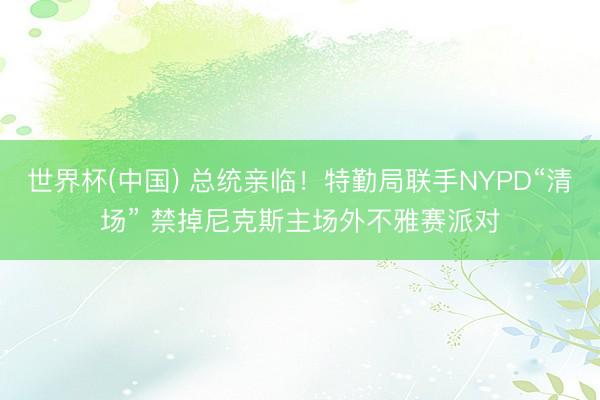 世界杯(中国) 总统亲临！特勤局联手NYPD“清场” 禁掉尼克斯主场外不雅赛派对