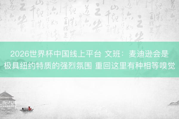 2026世界杯中国线上平台 文班：麦迪逊会是极具纽约特质的强烈氛围 重回这里有种相等嗅觉