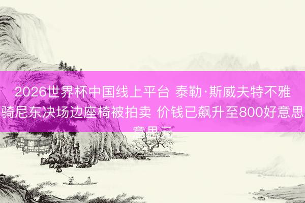 2026世界杯中国线上平台 泰勒·斯威夫特不雅战骑尼东决场边座椅被拍卖 价钱已飙升至800好意思元