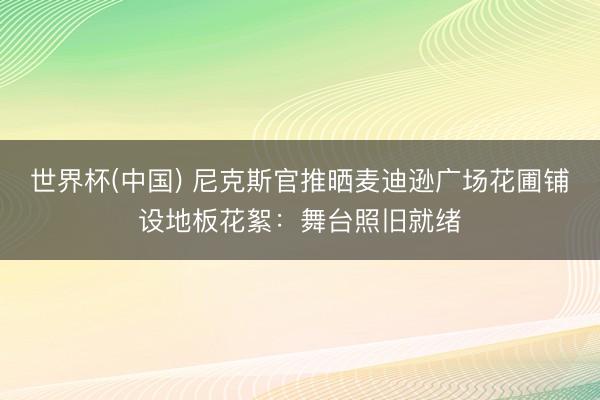 世界杯(中国) 尼克斯官推晒麦迪逊广场花圃铺设地板花絮：舞台照旧就绪