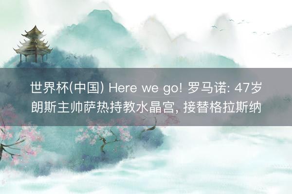 世界杯(中国) Here we go! 罗马诺: 47岁朗斯主帅萨热持教水晶宫, 接替格拉斯纳