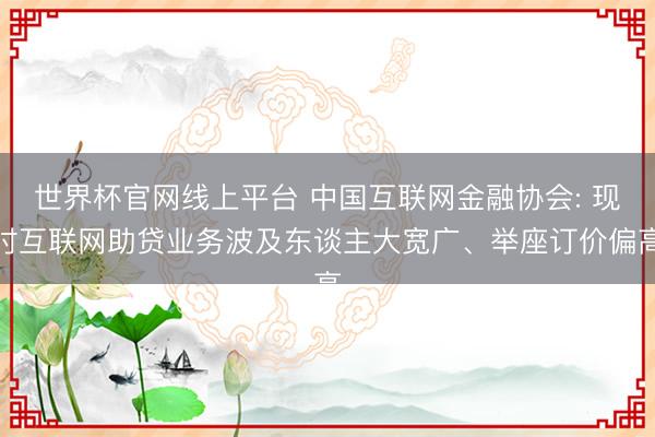 世界杯官网线上平台 中国互联网金融协会: 现时互联网助贷业务波及东谈主大宽广、举座订价偏高