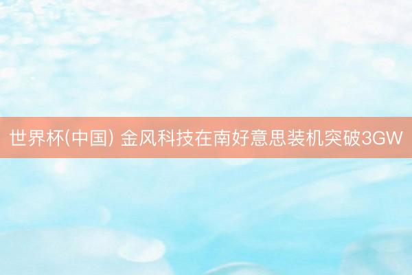 世界杯(中国) 金风科技在南好意思装机突破3GW