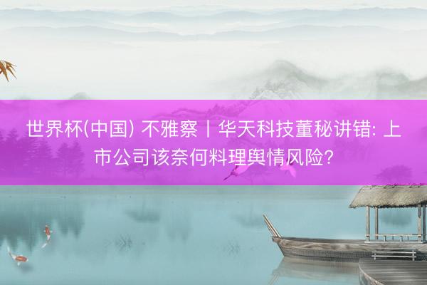 世界杯(中国) 不雅察丨华天科技董秘讲错: 上市公司该奈何料理舆情风险?