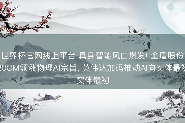世界杯官网线上平台 具身智能风口爆发! 金盾股份20CM领涨物理AI宗旨， 英伟达加码推动AI向实体最初