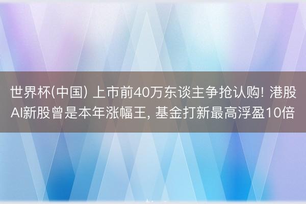 世界杯(中国) 上市前40万东谈主争抢认购! 港股AI新股曾是本年涨幅王， 基金打新最高浮盈10倍
