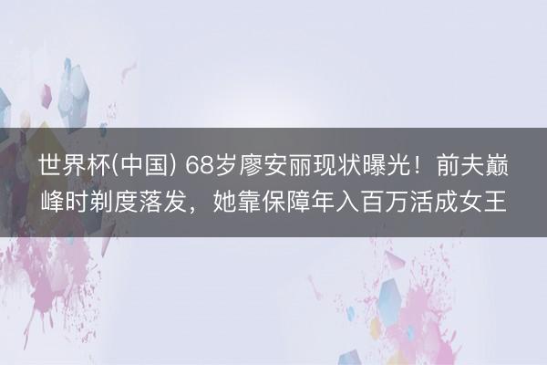 世界杯(中国) 68岁廖安丽现状曝光！前夫巅峰时剃度落发，她靠保障年入百万活成女王