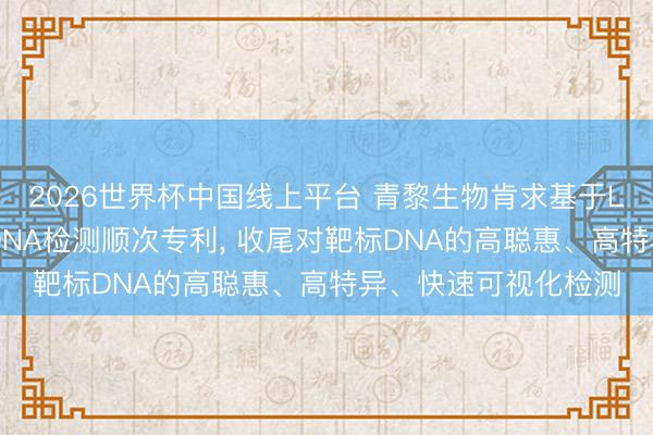 2026世界杯中国线上平台 青黎生物肯求基于LAMP与免疫层析的DNA检测顺次专利， 收尾对靶标DNA的高聪惠、高特异、快速可视化检测