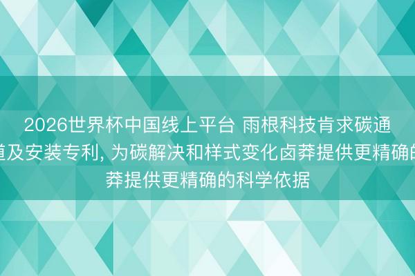 2026世界杯中国线上平台 雨根科技肯求碳通量瞻望要道及安装专利, 为碳解决和样式变化卤莽提供更精确的科学依据