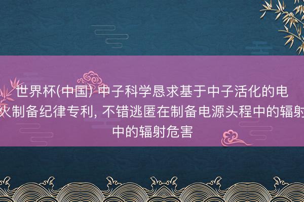 世界杯(中国) 中子科学恳求基于中子活化的电源过火制备纪律专利， 不错逃匿在制备电源头程中的辐射危害