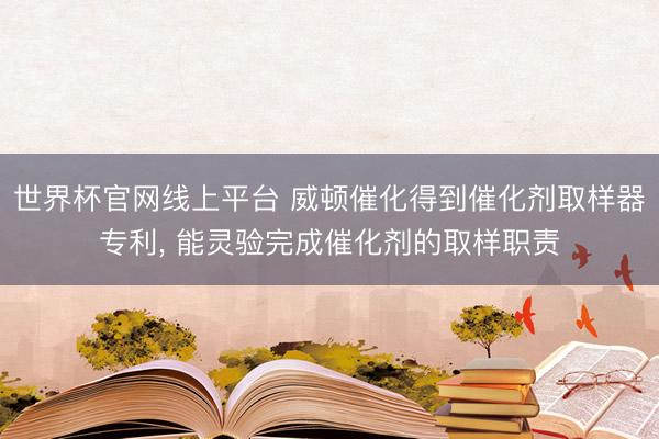 世界杯官网线上平台 威顿催化得到催化剂取样器专利, 能灵验完成催化剂的取样职责