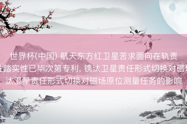 世界杯(中国) 航天东方红卫星苦求面向在轨责任形式切换的卫星磁性踏实性已毕次第专利， 镌汰卫星责任形式切换对磁场原位测量任务的影响