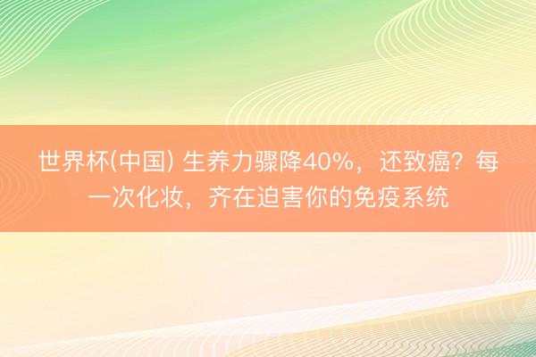 世界杯(中国) 生养力骤降40%，还致癌？每一次化妆，齐在迫害你的免疫系统