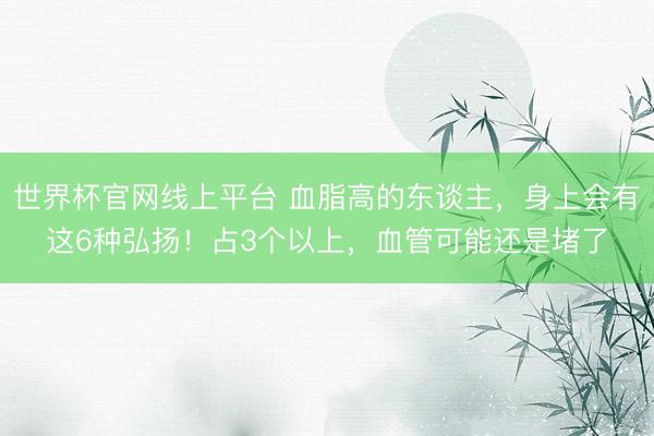 世界杯官网线上平台 血脂高的东谈主,身上会有这6种弘扬!占3个以上,血管可能还是堵了