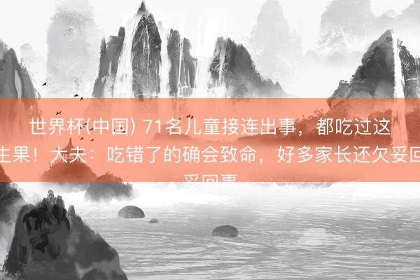 世界杯(中国) 71名儿童接连出事，都吃过这种生果！大夫：吃错了的确会致命，好多家长还欠妥回事