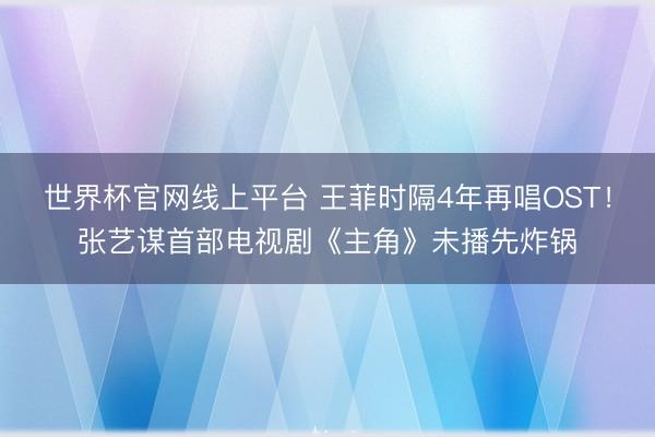 世界杯官网线上平台 王菲时隔4年再唱OST！张艺谋首部电视剧《主角》未播先炸锅