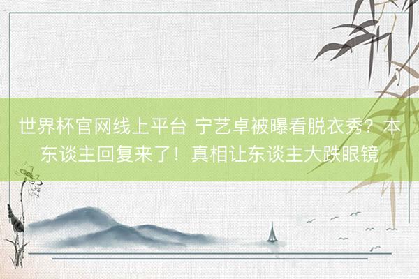 世界杯官网线上平台 宁艺卓被曝看脱衣秀？本东谈主回复来了！真相让东谈主大跌眼镜