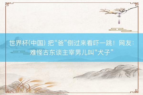 世界杯(中国) 把“爸”倒过来看吓一跳！网友：难怪古东谈主宰男儿叫“犬子”