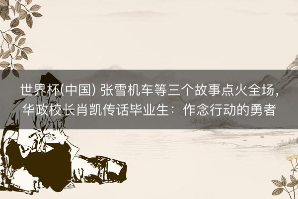 世界杯(中国) 张雪机车等三个故事点火全场,华政校长肖凯传话毕业生:作念行动的勇者