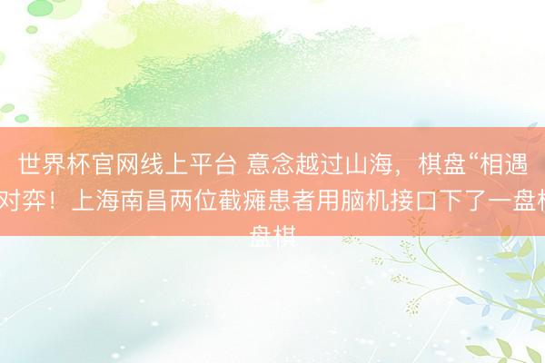 世界杯官网线上平台 意念越过山海，棋盘“相遇”对弈！上海南昌两位截瘫患者用脑机接口下了一盘棋