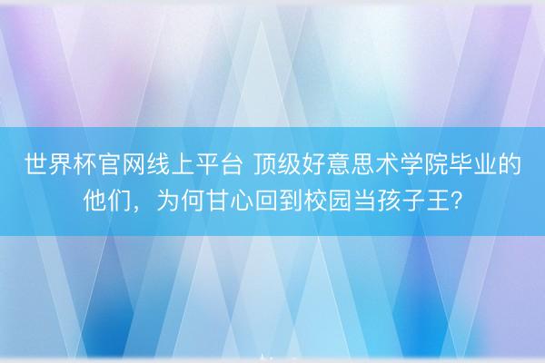 世界杯官网线上平台 顶级好意思术学院毕业的他们,为何甘心回到校园当孩子王?