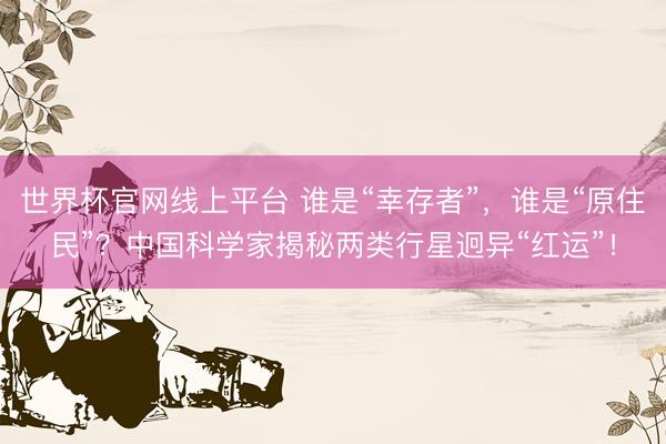 世界杯官网线上平台 谁是“幸存者”，谁是“原住民”？中国科学家揭秘两类行星迥异“红运”！
