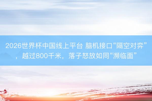 2026世界杯中国线上平台 脑机接口“隔空对弈”,越过800千米,落子怒放如同“濒临面”
