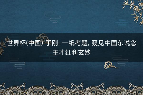 世界杯(中国) 丁刚: 一纸考题， 窥见中国东说念主才红利玄妙